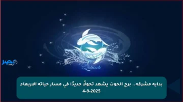 بداية مشرقة.. برج الحوت يشهد تحولًا جديدًا في مسار حياته الأربعاء 4-9-2025